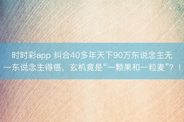時時彩app 糾合40多年天下90萬東說念主無一東說念主得癌，玄機竟是“一顆果和一粒麥”？！