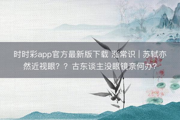 時時彩app官方最新版下載 漲常識 | 蘇軾亦然近視眼？？古東談主沒眼鏡奈何辦？