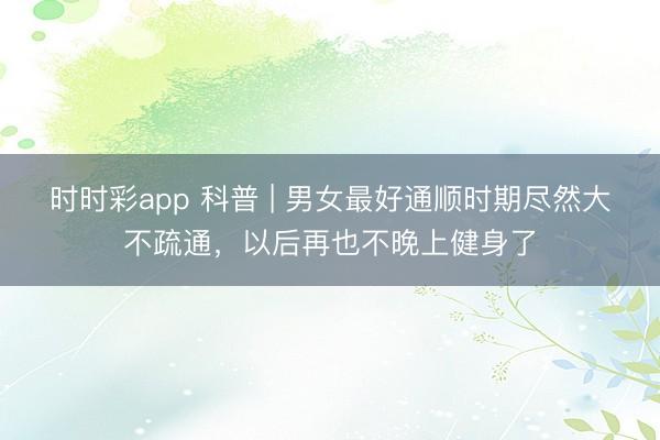 時(shí)時(shí)彩app 科普 | 男女最好通順時(shí)期盡然大不疏通，以后再也不晚上健身了