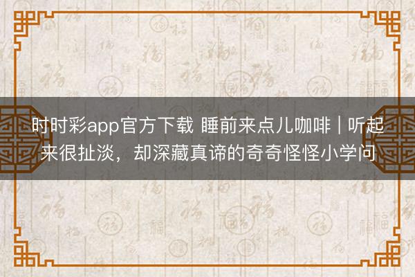 時時彩app官方下載 睡前來點(diǎn)兒咖啡 | 聽起來很扯淡，卻深藏真諦的奇奇怪怪小學(xué)問