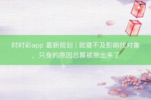 時時彩app 最新規劃 | 就寢不及影響找對象，只身的原因總算被揪出來了