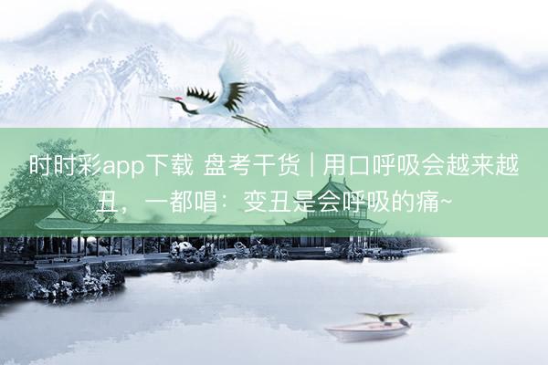 時(shí)時(shí)彩app下載 盤考干貨 | 用口呼吸會(huì)越來越丑，一都唱：變丑是會(huì)呼吸的痛~