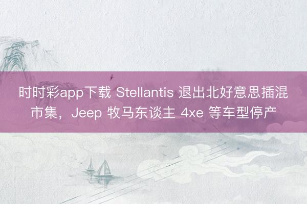 時時彩app下載 Stellantis 退出北好意思插混市集，Jeep 牧馬東談主 4xe 等車型停產