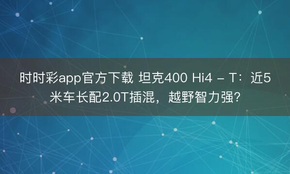 時(shí)時(shí)彩app官方下載 坦克400 Hi4 - T：近5米車長(zhǎng)配2.0T插混，越野智力強(qiáng)?