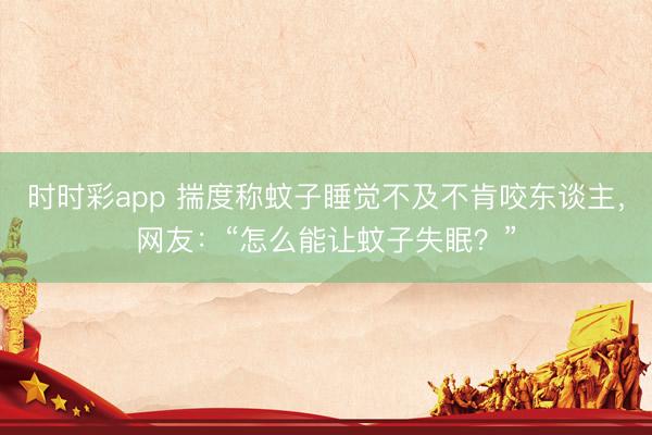 時時彩app 揣度稱蚊子睡覺不及不肯咬東談主，網友：“怎么能讓蚊子失眠？”