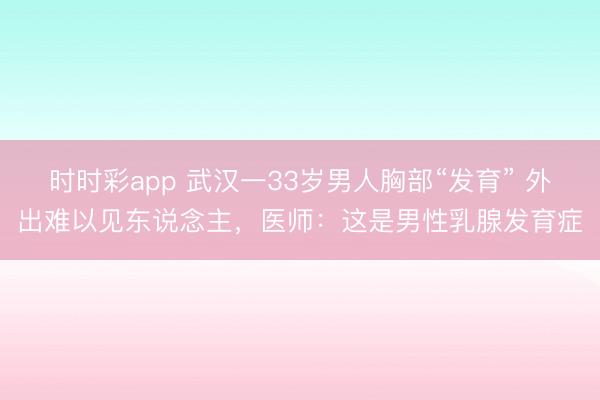時(shí)時(shí)彩app 武漢一33歲男人胸部“發(fā)育” 外出難以見(jiàn)東說(shuō)念主，醫(yī)師：這是男性乳腺發(fā)育癥