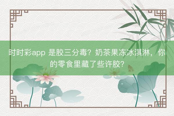 時(shí)時(shí)彩app 是膠三分毒？奶茶果凍冰淇淋，你的零食里藏了些許膠？
