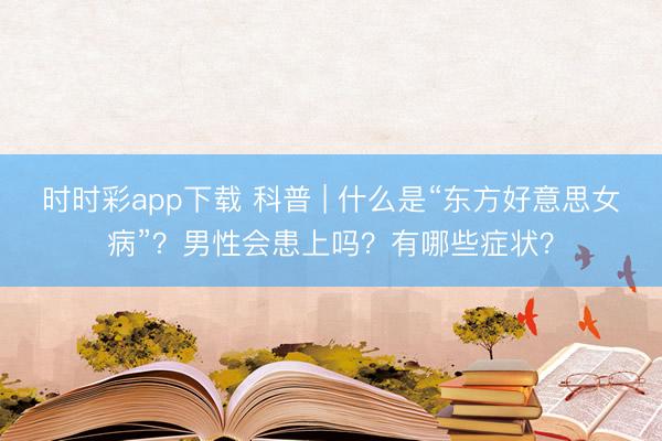 時(shí)時(shí)彩app下載 科普 | 什么是“東方好意思女病”？男性會(huì)患上嗎？有哪些癥狀？