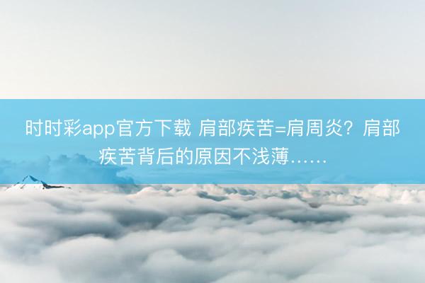 時時彩app官方下載 肩部疾苦=肩周炎？肩部疾苦背后的原因不淺薄……