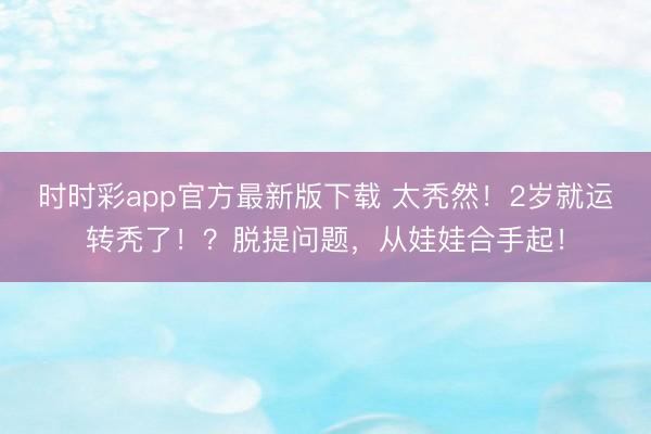 時時彩app官方最新版下載 太禿然！2歲就運轉禿了！？脫提問題，從娃娃合手起！