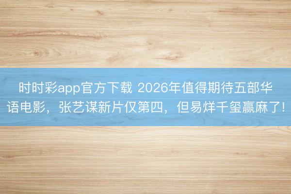 時時彩app官方下載 2026年值得期待五部華語電影，張藝謀新片僅第四，但易烊千璽贏麻了!
