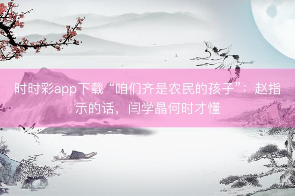 時時彩app下載 “咱們齊是農民的孩子”：趙指示的話，閆學晶何時才懂