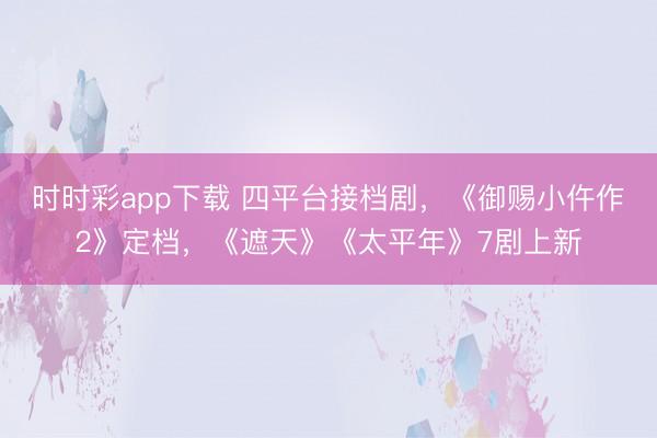 時(shí)時(shí)彩app下載 四平臺(tái)接檔劇，《御賜小仵作2》定檔，《遮天》《太平年》7劇上新
