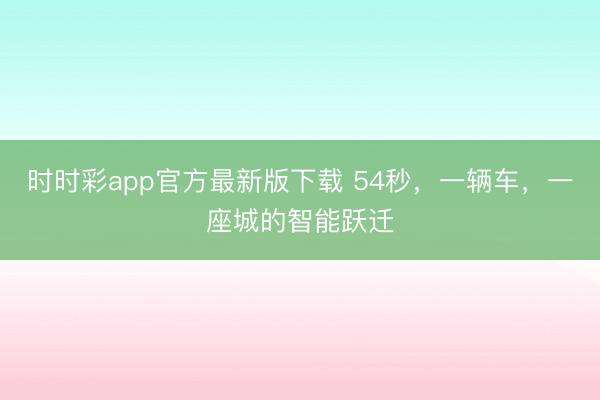 時時彩app官方最新版下載 54秒，一輛車，一座城的智能躍遷