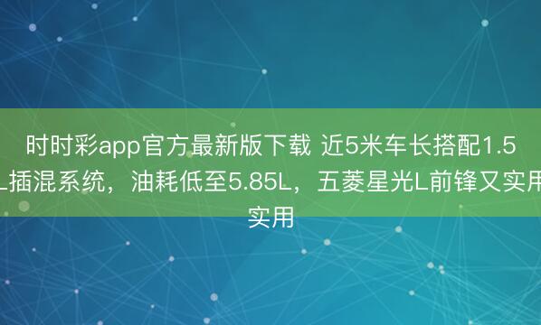 時時彩app官方最新版下載 近5米車長搭配1.5L插混系統，油耗低至5.85L，五菱星光L前鋒又實用