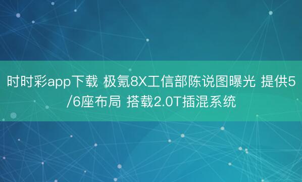 時(shí)時(shí)彩app下載 極氪8X工信部陳說(shuō)圖曝光 提供5/6座布局 搭載2.0T插混系統(tǒng)