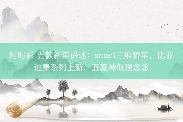 時(shí)時(shí)彩 五款新車講述：smart三廂轎車，比亞迪秦系列上新，五菱神似理念念