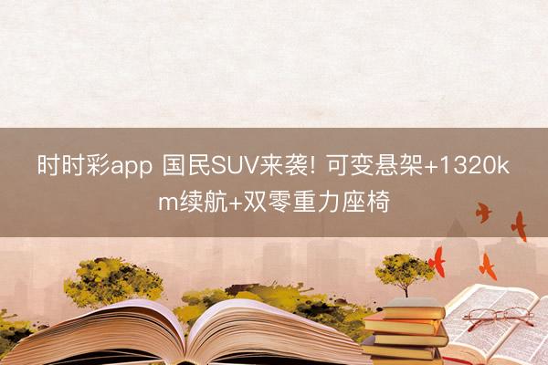 時時彩app 國民SUV來襲! 可變懸架+1320km續航+雙零重力座椅