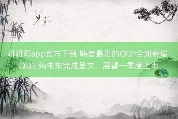 時(shí)時(shí)彩app官方下載 疇昔最貴的QQ?全新奇瑞 QQ3 純電車完成呈文，展望一季度上市