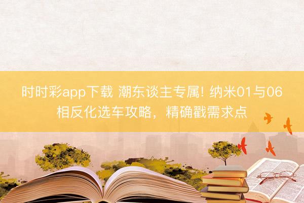 時時彩app下載 潮東談主專屬! 納米01與06相反化選車攻略，精確戳需求點