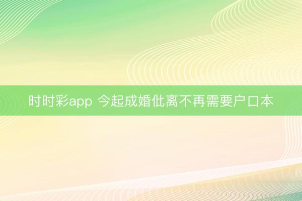時(shí)時(shí)彩app 今起成婚仳離不再需要戶口本