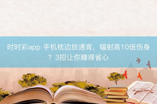 時時彩app 手機枕邊放通宵，輻射高10倍傷身？3招讓你睡得省心