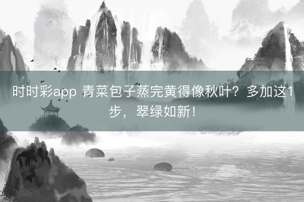 時(shí)時(shí)彩app 青菜包子蒸完黃得像秋葉？多加這1步，翠綠如新！
