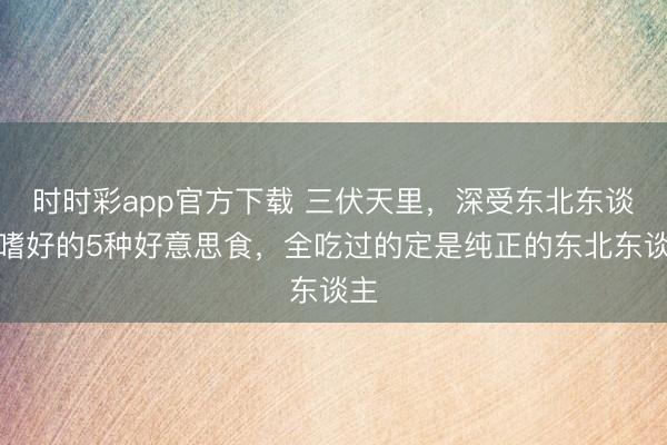 時(shí)時(shí)彩app官方下載 三伏天里，深受東北東談主嗜好的5種好意思食，全吃過的定是純正的東北東談主
