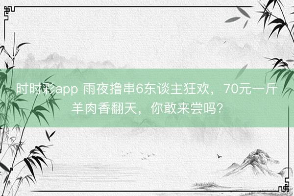 時(shí)時(shí)彩app 雨夜擼串6東談主狂歡，70元一斤羊肉香翻天，你敢來嘗嗎？