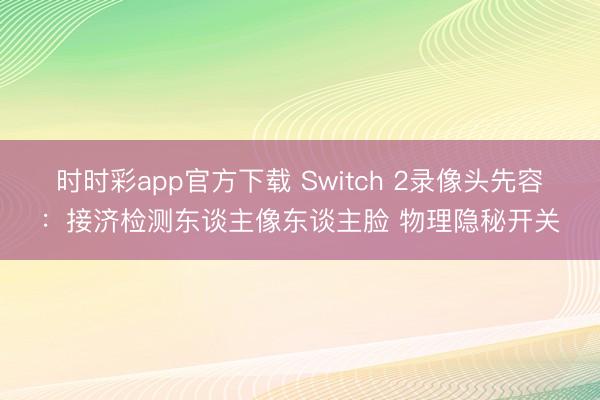 時時彩app官方下載 Switch 2錄像頭先容：接濟檢測東談主像東談主臉 物理隱秘開關