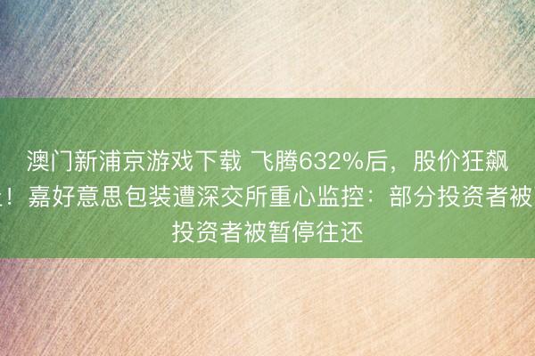 澳門新浦京游戲下載 飛騰632%后，股價狂飆中道而止！嘉好意思包裝遭深交所重心監(jiān)控：部分投資者被暫停往還