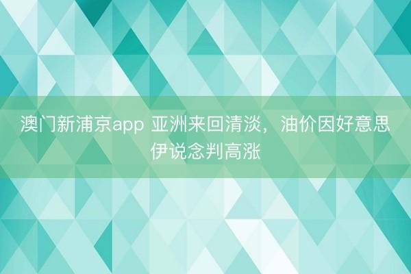 澳門新浦京app 亞洲來回清淡，油價因好意思伊說念判高漲