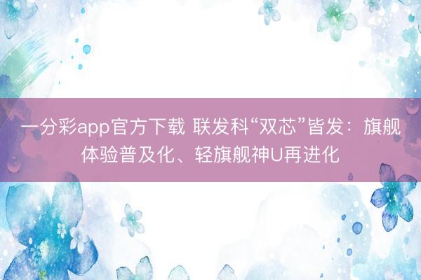 一分彩app官方下載 聯(lián)發(fā)科“雙芯”皆發(fā)：旗艦體驗普及化、輕旗艦神U再進化