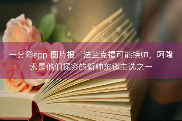一分彩app 圖片報：法蘭克福可能換帥，阿隆索是他們探究的新帥東談主選之一
