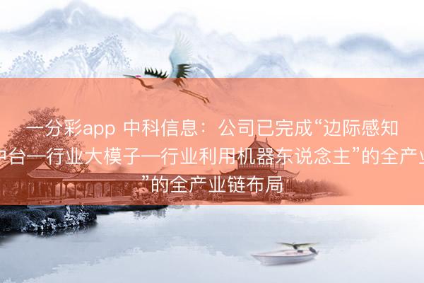一分彩app 中科信息：公司已完成“邊際感知—數(shù)字中臺(tái)—行業(yè)大模子—行業(yè)利用機(jī)器東說念主”的全產(chǎn)業(yè)鏈布局