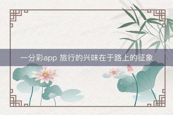 一分彩app 旅行的興味在于路上的征象