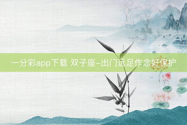 一分彩app下載 雙子座-出門遠足作念好保護