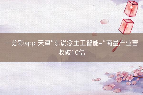 一分彩app 天津“東說念主工智能+”商量產(chǎn)業(yè)營收破10億