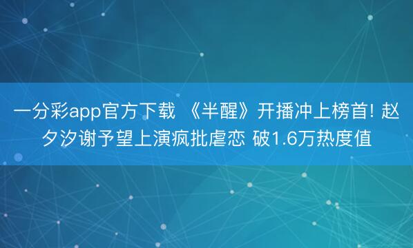 一分彩app官方下載 《半醒》開(kāi)播沖上榜首! 趙夕汐謝予望上演瘋批虐戀 破1.6萬(wàn)熱度值