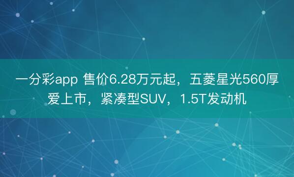 一分彩app 售價6.28萬元起，五菱星光560厚愛上市，緊湊型SUV，1.5T發(fā)動機