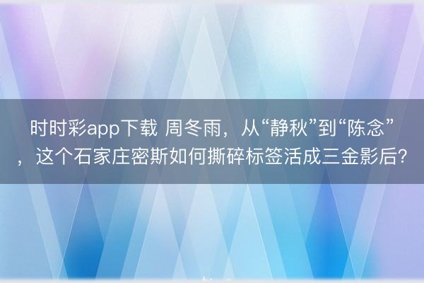 時時彩app下載 周冬雨，從“靜秋”到“陳念”，這個石家莊密斯如何撕碎標簽活成三金影后？