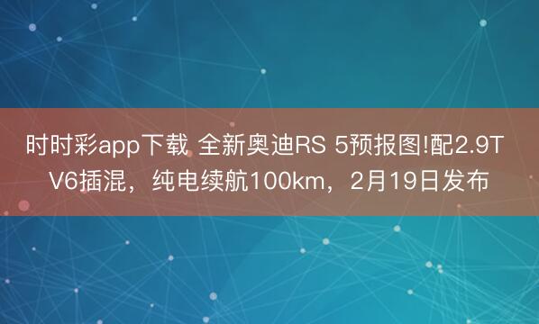 時時彩app下載 全新奧迪RS 5預報圖!配2.9T V6插混，純電續航100km，2月19日發布