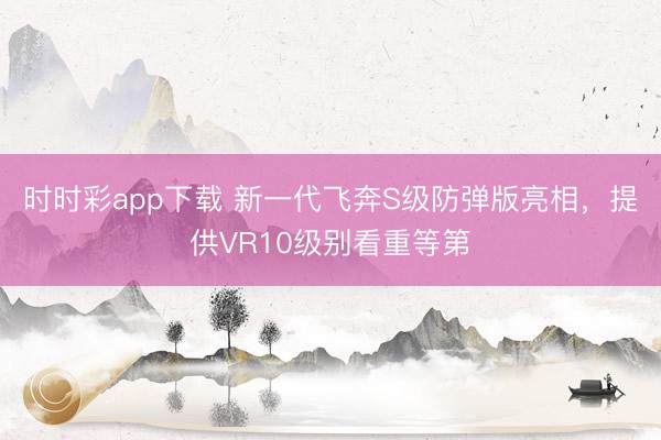 時時彩app下載 新一代飛奔S級防彈版亮相，提供VR10級別看重等第