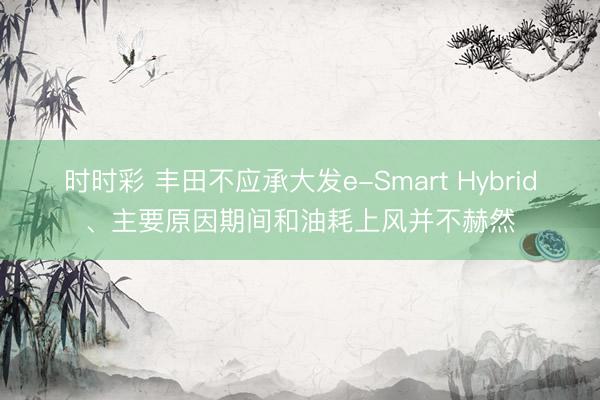 時時彩 豐田不應承大發e-Smart Hybrid、主要原因期間和油耗上風并不赫然