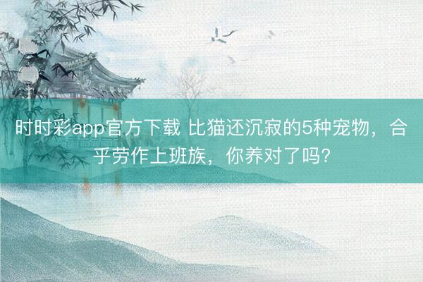 時時彩app官方下載 比貓還沉寂的5種寵物，合乎勞作上班族，你養對了嗎?