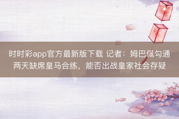 時(shí)時(shí)彩app官方最新版下載 記者：姆巴佩勾通兩天缺席皇馬合練，能否出戰(zhàn)皇家社會(huì)存疑