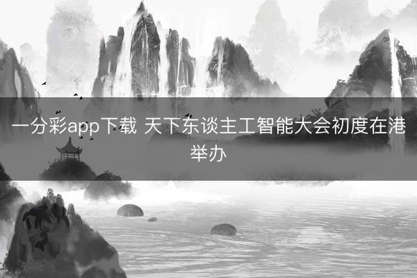 一分彩app下載 天下東談主工智能大會初度在港舉辦