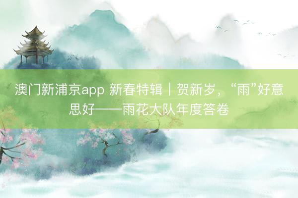 澳門新浦京app 新春特輯｜賀新歲，“雨”好意思好——雨花大隊(duì)年度答卷