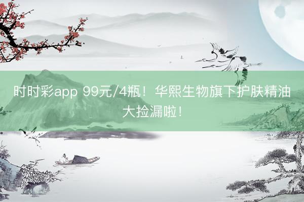 時(shí)時(shí)彩app 99元/4瓶！華熙生物旗下護(hù)膚精油大撿漏啦！