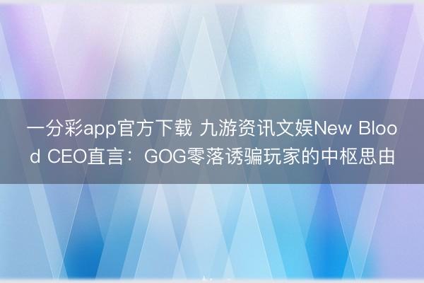 一分彩app官方下載 九游資訊文娛New Blood CEO直言：GOG零落誘騙玩家的中樞思由